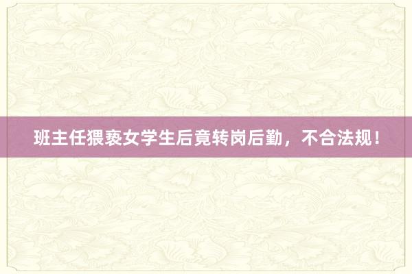 班主任猥亵女学生后竟转岗后勤，不合法规！