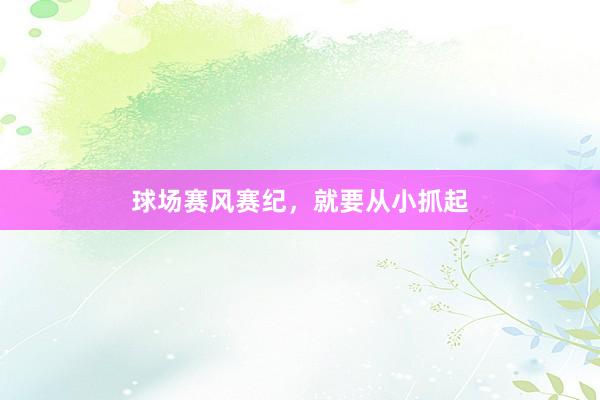 球场赛风赛纪，就要从小抓起