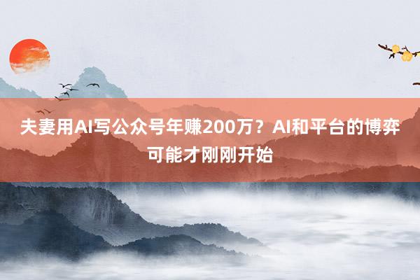 夫妻用AI写公众号年赚200万？AI和平台的博弈可能才刚刚开始