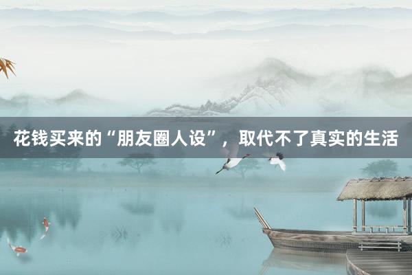 花钱买来的“朋友圈人设”，取代不了真实的生活