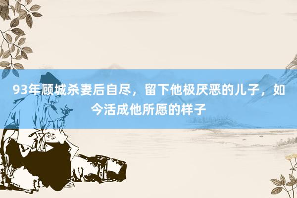 93年顾城杀妻后自尽，留下他极厌恶的儿子，如今活成他所愿的样子