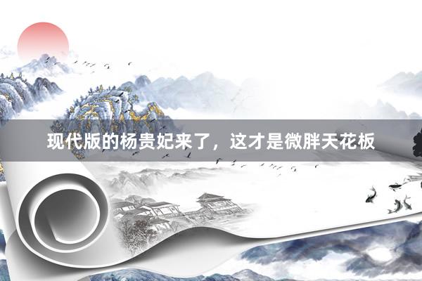 现代版的杨贵妃来了，这才是微胖天花板