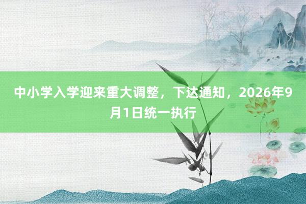 中小学入学迎来重大调整，下达通知，2026年9月1日统一执行