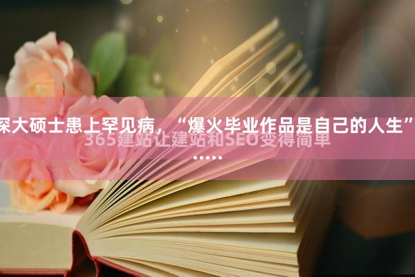 深大硕士患上罕见病，“爆火毕业作品是自己的人生”......